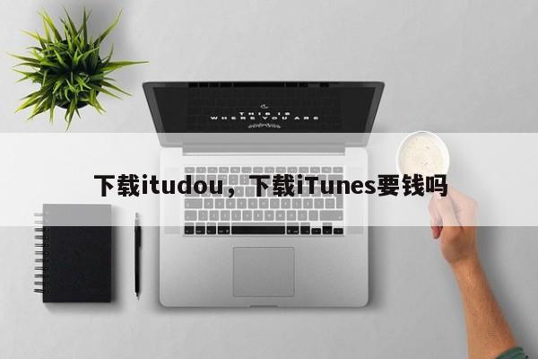 下载itudou，下载iTunes要钱吗-第1张图片-天览电脑知识网