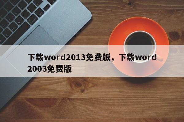 下载word2013免费版，下载word2003免费版-第1张图片-天览电脑知识网