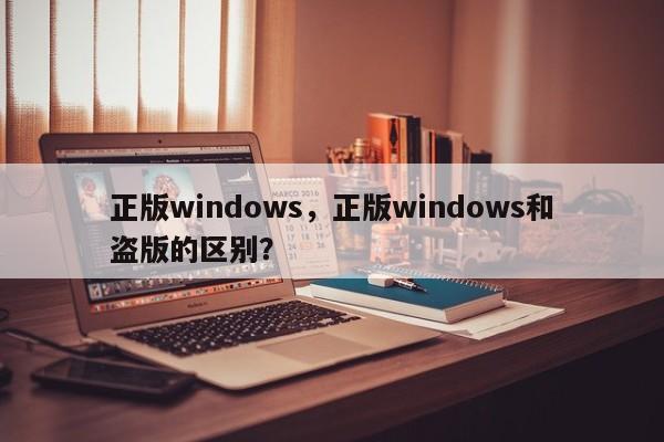 正版windows，正版windows和盗版的区别？-第1张图片-天览电脑知识网