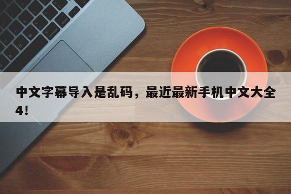 中文字幕导入是乱码，最近最新手机中文大全4！-第1张图片-天览电脑知识网