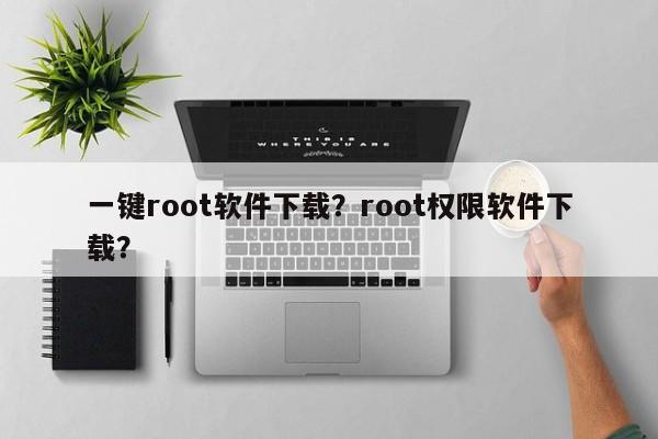 一键root软件下载？root权限软件下载？-第1张图片-天览电脑知识网