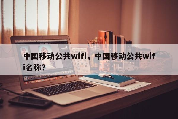 中国移动公共wifi，中国移动公共wifi名称？-第1张图片-天览电脑知识网