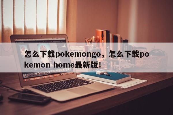 怎么下载pokemongo，怎么下载pokemon home最新版！-第1张图片-天览电脑知识网