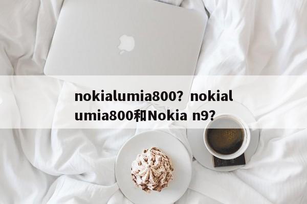 nokialumia800？nokialumia800和Nokia n9？-第1张图片-天览电脑知识网