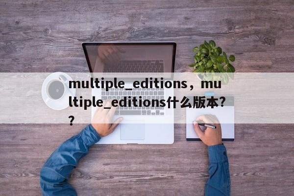 multiple_editions，multiple_editions什么版本?？-第1张图片-天览电脑知识网