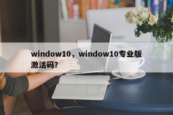 window10，window10专业版激活码？-第1张图片-天览电脑知识网