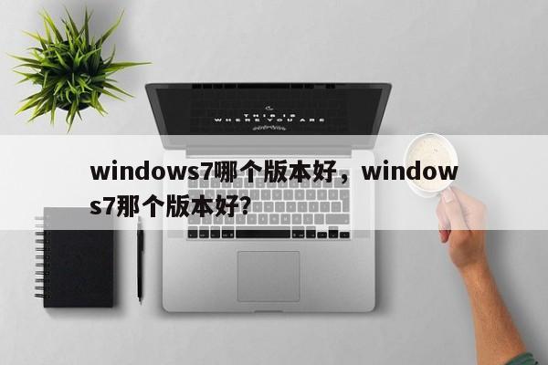 windows7哪个版本好，windows7那个版本好？-第1张图片-天览电脑知识网