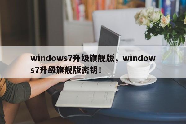windows7升级旗舰版，windows7升级旗舰版密钥！-第1张图片-天览电脑知识网