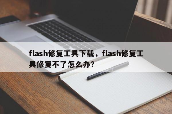 flash修复工具下载，flash修复工具修复不了怎么办？-第1张图片-天览电脑知识网