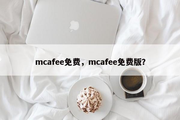 mcafee免费，mcafee免费版？-第1张图片-天览电脑知识网