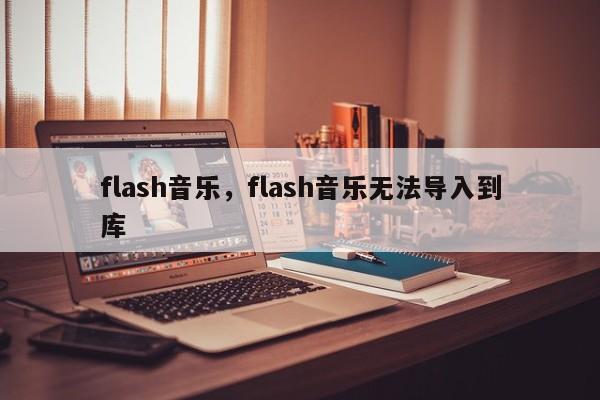 flash音乐，flash音乐无法导入到库-第1张图片-天览电脑知识网