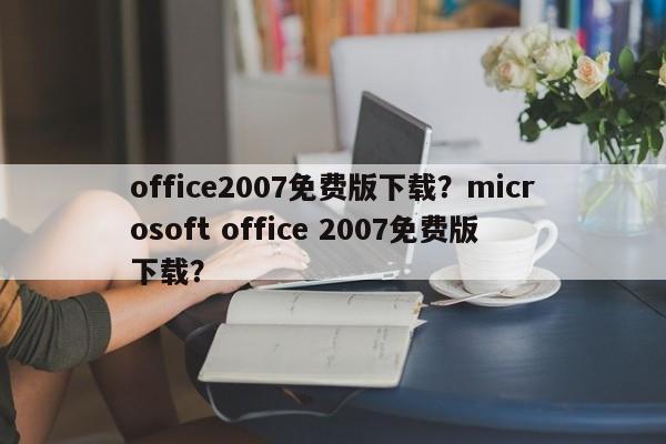office2007免费版下载？microsoft office 2007免费版下载？-第1张图片-天览电脑知识网