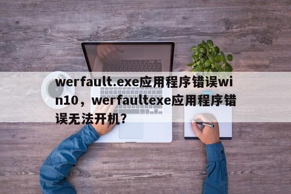werfault.exe应用程序错误win10，werfaultexe应用程序错误无法开机？-第1张图片-天览电脑知识网
