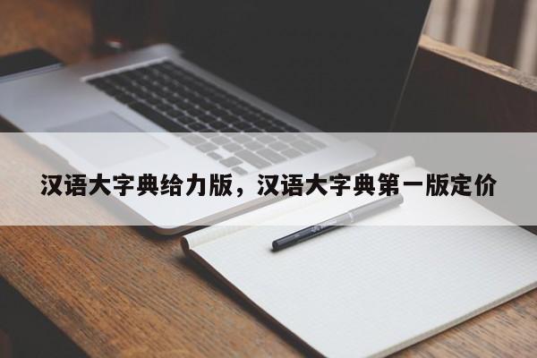 汉语大字典给力版，汉语大字典第一版定价-第1张图片-天览电脑知识网