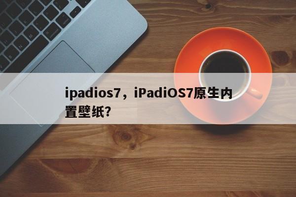 ipadios7，iPadiOS7原生内置壁纸？-第1张图片-天览电脑知识网