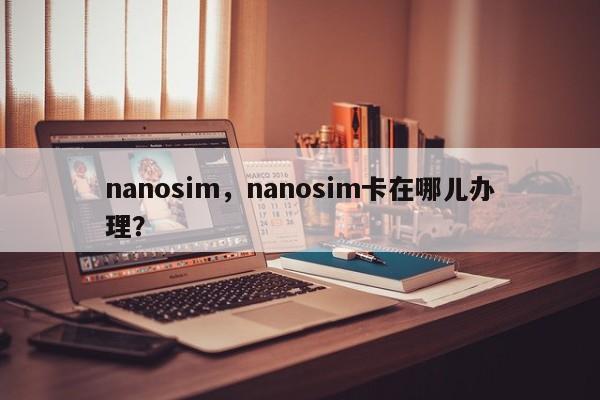 nanosim，nanosim卡在哪儿办理？-第1张图片-天览电脑知识网