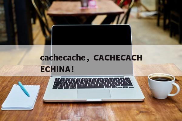 cachecache，CACHECACHECHINA！-第1张图片-天览电脑知识网