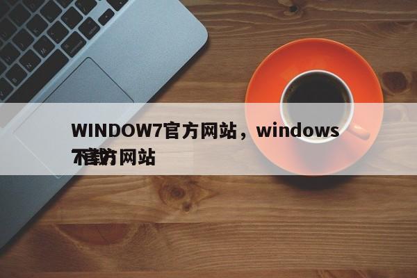WINDOW7官方网站，windows 7官方网站
下载！-第1张图片-天览电脑知识网