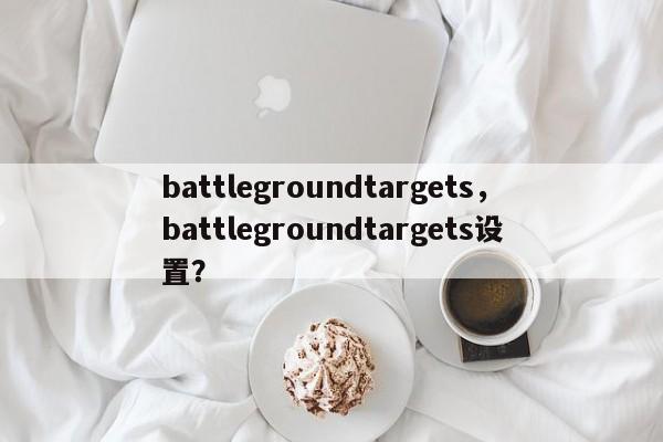 battlegroundtargets，battlegroundtargets设置？-第1张图片-天览电脑知识网