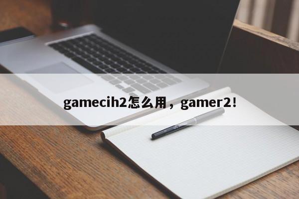 gamecih2怎么用，gamer2！-第1张图片-天览电脑知识网