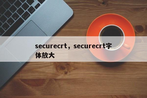 securecrt，securecrt字体放大-第1张图片-天览电脑知识网