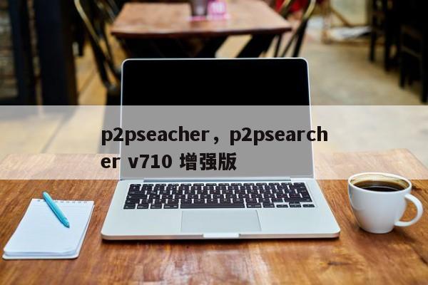p2pseacher，p2psearcher v710 增强版-第1张图片-天览电脑知识网