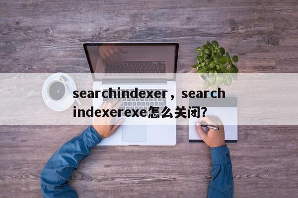 searchindexer，searchindexerexe怎么关闭？-第1张图片-天览电脑知识网