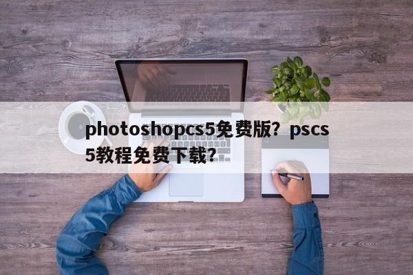 photoshopcs5免费版？pscs5教程免费下载？-第1张图片-天览电脑知识网