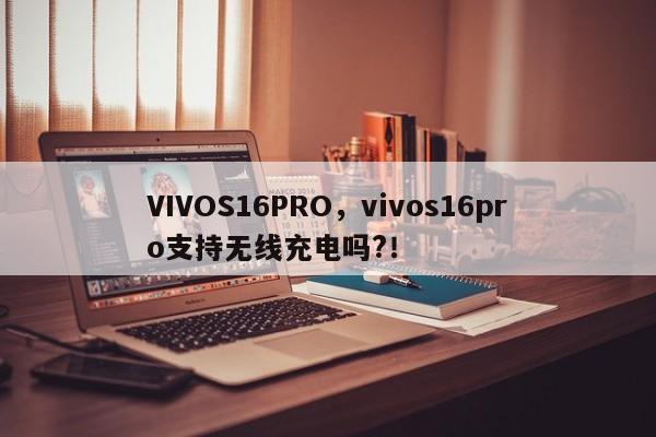 VIVOS16PRO，vivos16pro支持无线充电吗?！-第1张图片-天览电脑知识网