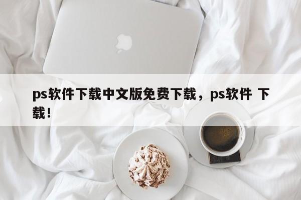 ps软件下载中文版免费下载，ps软件 下载！-第1张图片-天览电脑知识网