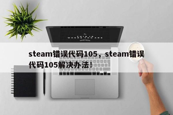 steam错误代码105，steam错误代码105解决办法！-第1张图片-天览电脑知识网