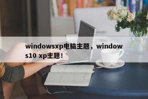 windowsxp电脑主题，windows10 xp主题！-第1张图片-天览电脑知识网