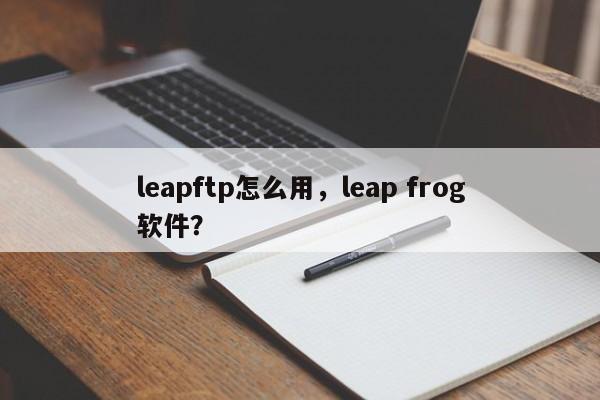 leapftp怎么用，leap frog软件？-第1张图片-天览电脑知识网