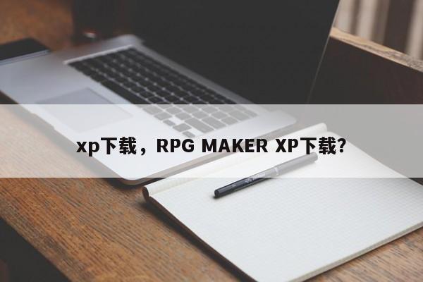 xp下载，RPG MAKER XP下载？-第1张图片-天览电脑知识网
