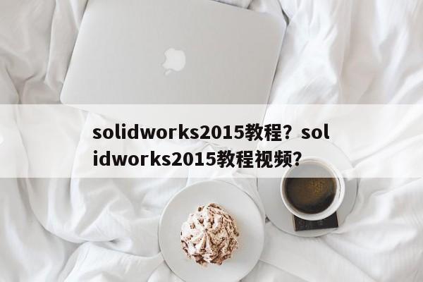 solidworks2015教程？solidworks2015教程视频？-第1张图片-天览电脑知识网