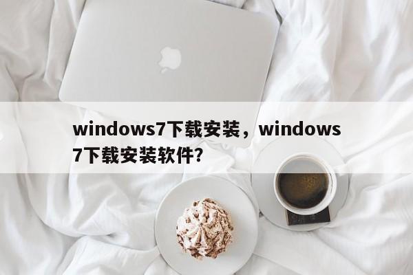 windows7下载安装，windows7下载安装软件？-第1张图片-天览电脑知识网