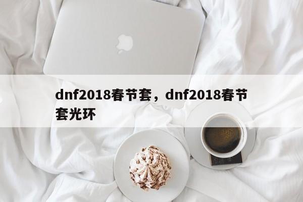 dnf2018春节套，dnf2018春节套光环-第1张图片-天览电脑知识网