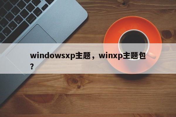 windowsxp主题，winxp主题包？-第1张图片-天览电脑知识网