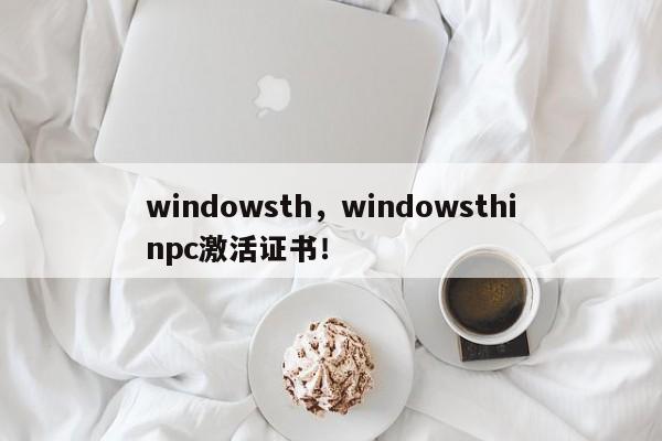 windowsth，windowsthinpc激活证书！-第1张图片-天览电脑知识网