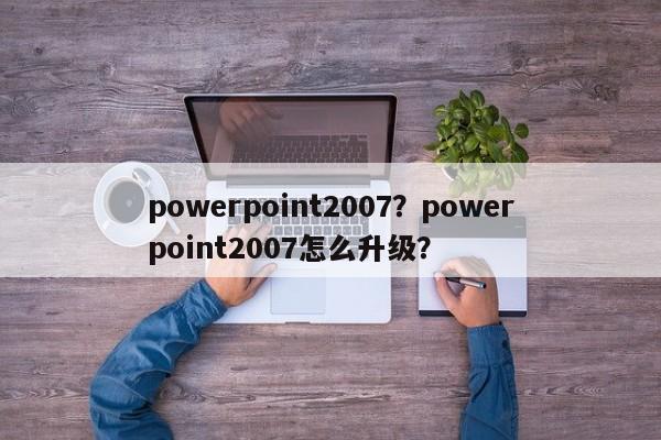 powerpoint2007？powerpoint2007怎么升级？-第1张图片-天览电脑知识网