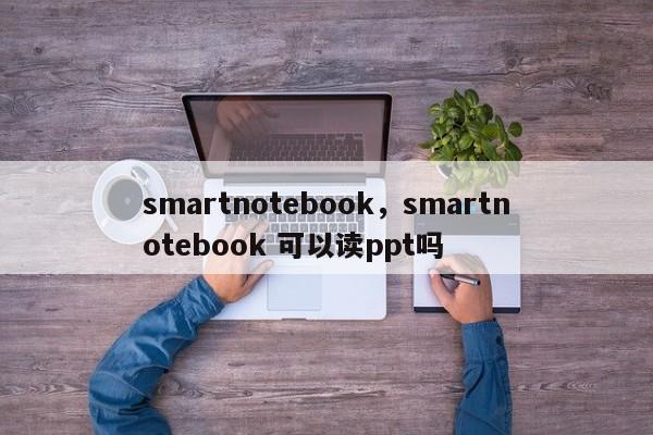 smartnotebook，smartnotebook 可以读ppt吗-第1张图片-天览电脑知识网