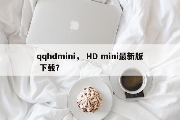 qqhdmini， HD mini最新版 下载？-第1张图片-天览电脑知识网