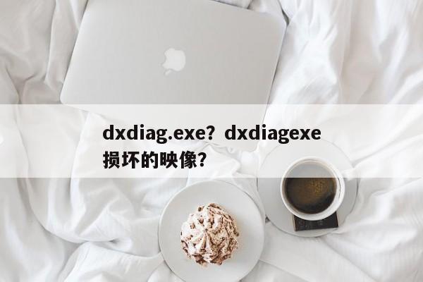 dxdiag.exe？dxdiagexe损坏的映像？-第1张图片-天览电脑知识网