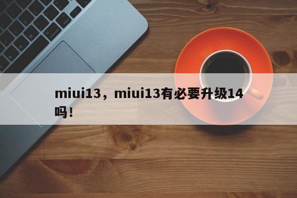 miui13，miui13有必要升级14吗！-第1张图片-天览电脑知识网