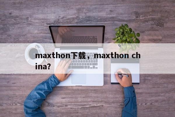 maxthon下载，maxthon china？-第1张图片-天览电脑知识网