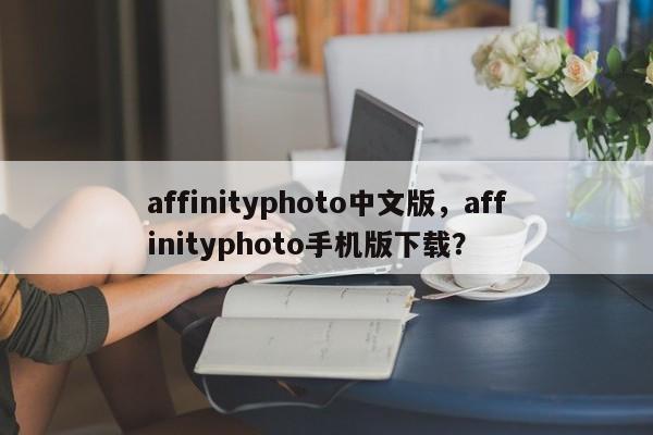 affinityphoto中文版，affinityphoto手机版下载？-第1张图片-天览电脑知识网