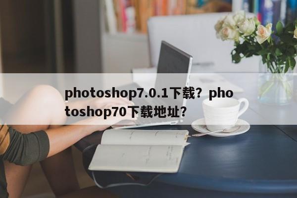 photoshop7.0.1下载？photoshop70下载地址？-第1张图片-天览电脑知识网