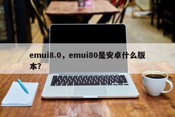 emui8.0，emui80是安卓什么版本？-第1张图片-天览电脑知识网
