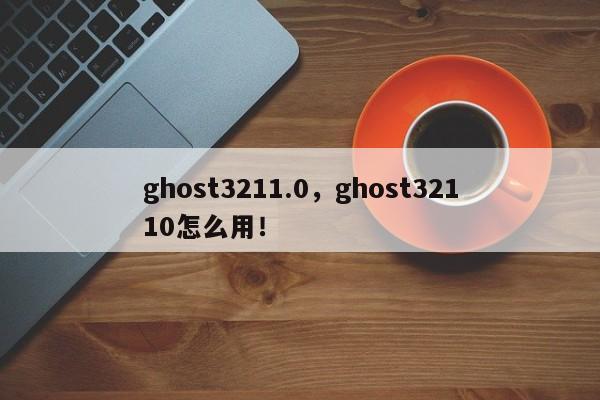 ghost3211.0，ghost32110怎么用！-第1张图片-天览电脑知识网