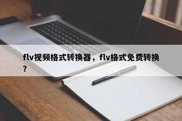 flv视频格式转换器，flv格式免费转换？-第1张图片-天览电脑知识网